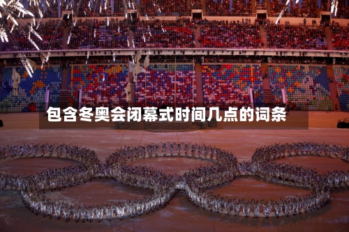 包含冬奥会闭幕式时间几点的词条-第1张图片