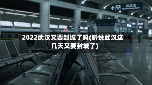 2022武汉又要封城了吗(听说武汉这几天又要封城了)