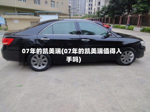 07年的凯美瑞(07年的凯美瑞值得入手吗)