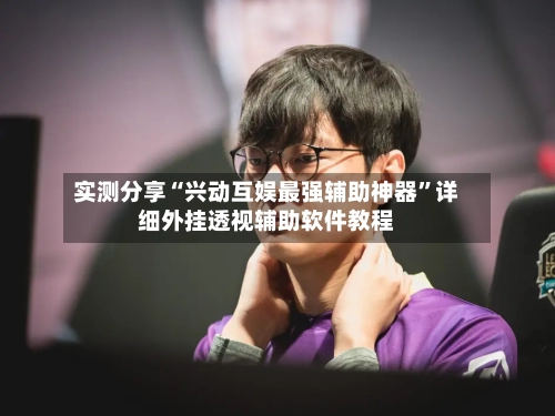 实测分享“兴动互娱最强辅助神器”详细外挂透视辅助软件教程