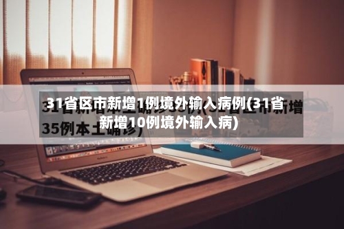 31省区市新增1例境外输入病例(31省新增10例境外输入病)