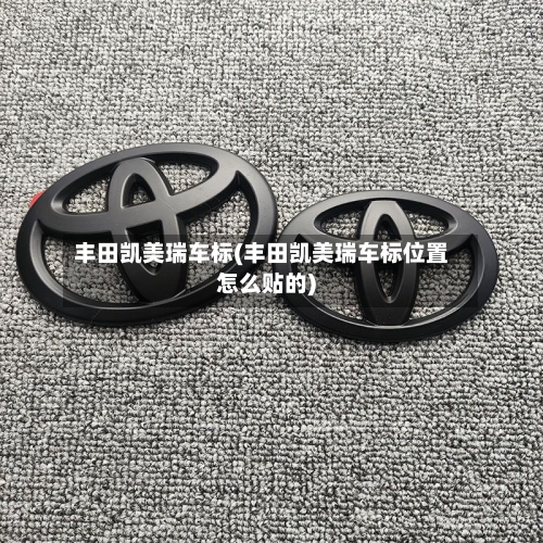 丰田凯美瑞车标(丰田凯美瑞车标位置怎么贴的)