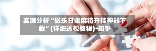 实测分析“微乐甘肃麻将开挂神器下载”(详细透视教程)-知乎