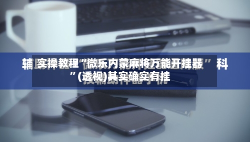 实操教程“微乐内蒙麻将万能开挂器”(透视)其实确实有挂