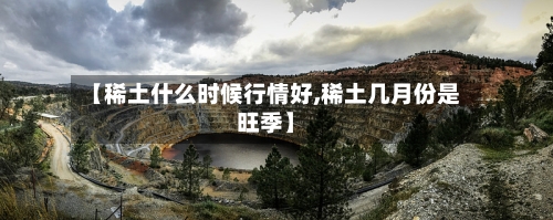 【稀土什么时候行情好,稀土几月份是旺季】