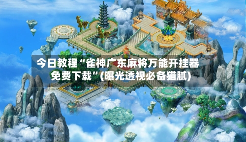 今日教程“雀神广东麻将万能开挂器免费下载”(曝光透视必备猫腻)