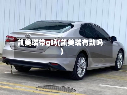 凯美瑞带g吗(凯美瑞有劲吗)