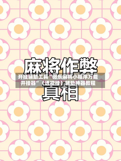 开挂辅助工具“微乐麻将小程序万能开挂器”（透视挂）辅助神器教程