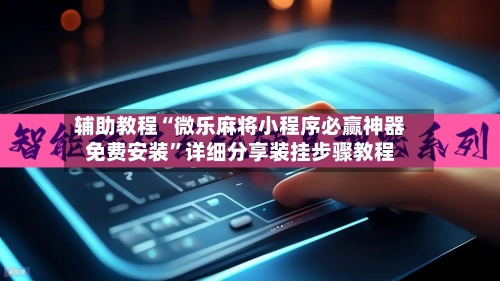 辅助教程“微乐麻将小程序必赢神器免费安装”详细分享装挂步骤教程