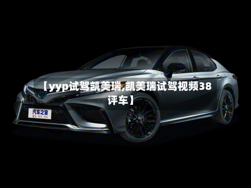 【yyp试驾凯美瑞,凯美瑞试驾视频38评车】