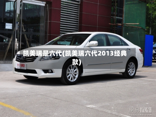 凯美瑞是六代(凯美瑞六代2013经典款)