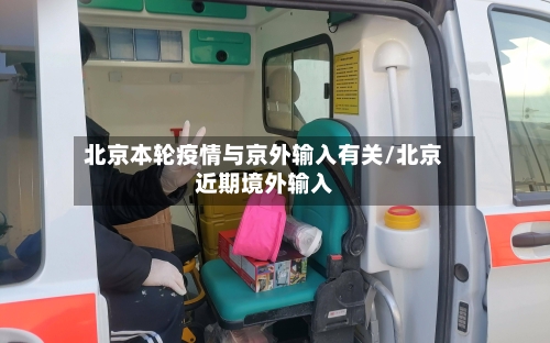 北京本轮疫情与京外输入有关/北京近期境外输入