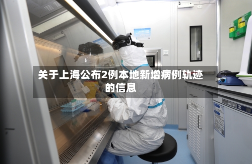 关于上海公布2例本地新增病例轨迹的信息