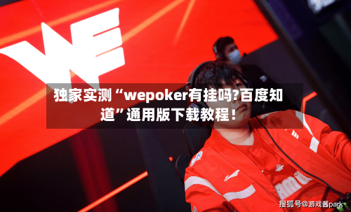 独家实测“wepoker有挂吗?百度知道”通用版下载教程！