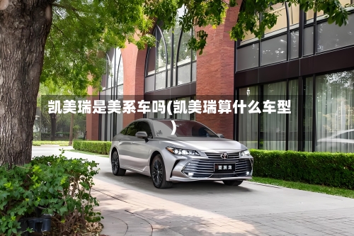凯美瑞是美系车吗(凯美瑞算什么车型)
