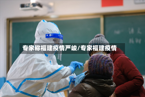 专家称福建疫情严峻/专家福建疫情