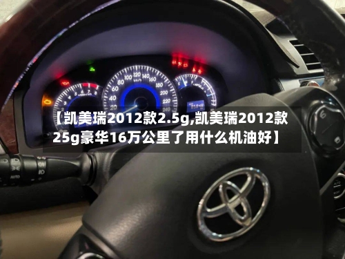 【凯美瑞2012款2.5g,凯美瑞2012款25g豪华16万公里了用什么机油好】