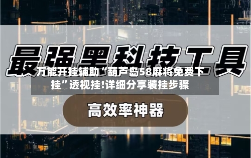 万能开挂辅助“葫芦岛58麻将免费下挂”透视挂!详细分享装挂步骤