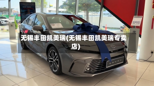 无锡丰田凯美瑞(无锡丰田凯美瑞专卖店)