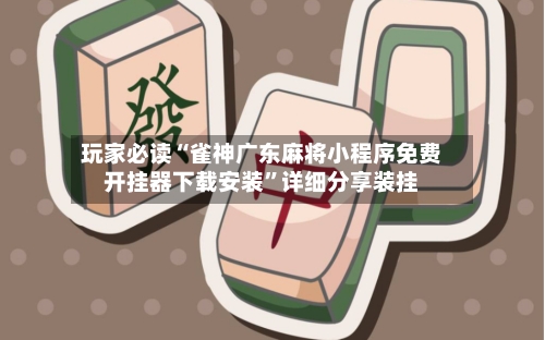 玩家必读“雀神广东麻将小程序免费开挂器下载安装”详细分享装挂