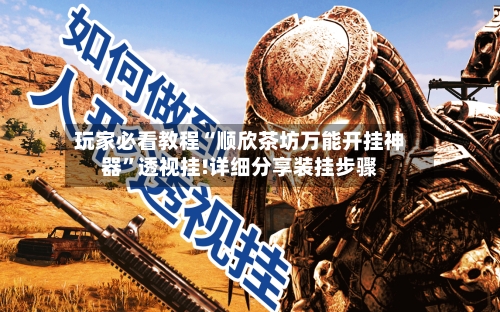 玩家必看教程“顺欣茶坊万能开挂神器”透视挂!详细分享装挂步骤