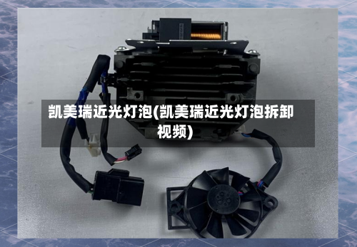 凯美瑞近光灯泡(凯美瑞近光灯泡拆卸视频)