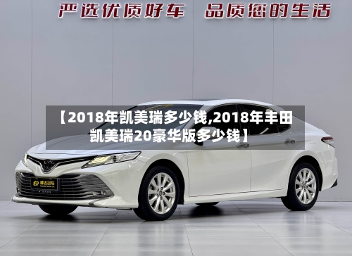 【2018年凯美瑞多少钱,2018年丰田凯美瑞20豪华版多少钱】