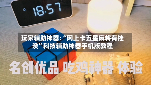 玩家辅助神器:“网上卡五星麻将有挂没”科技辅助神器手机版教程
