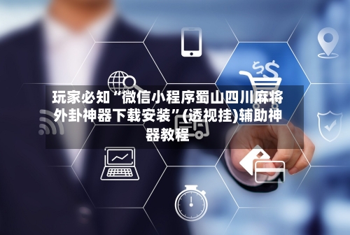 玩家必知“微信小程序蜀山四川麻将外卦神器下载安装”(透视挂)辅助神器教程
