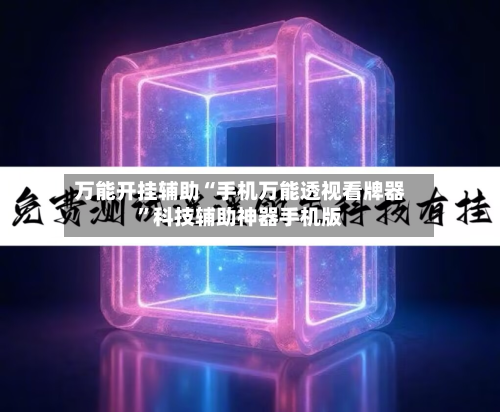 万能开挂辅助“手机万能透视看牌器”科技辅助神器手机版