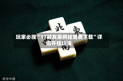 玩家必搜“17好友麻将挂免费下载”详细开挂玩法