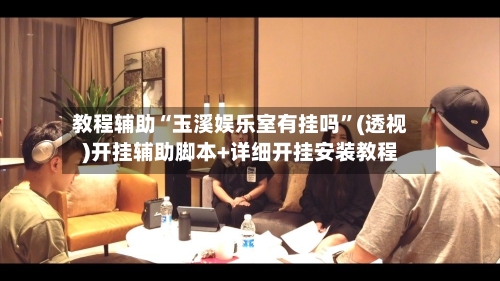 教程辅助“玉溪娱乐室有挂吗”(透视)开挂辅助脚本+详细开挂安装教程
