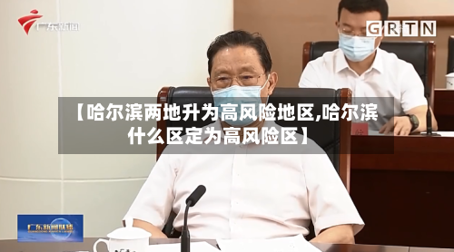 【哈尔滨两地升为高风险地区,哈尔滨什么区定为高风险区】