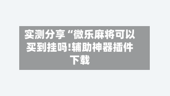实测分享“微乐麻将可以买到挂吗!辅助神器插件下载