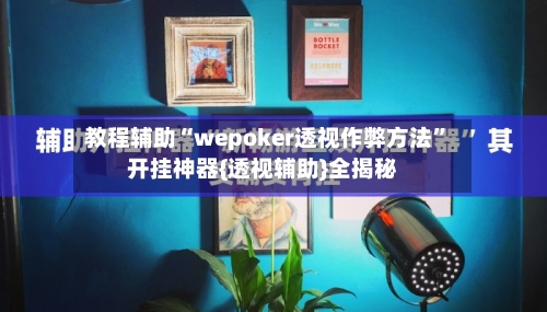 教程辅助“wepoker透视作弊方法”开挂神器{透视辅助}全揭秘