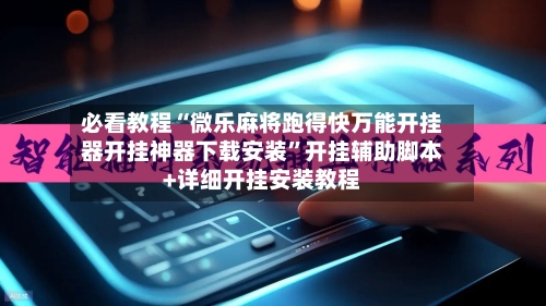 必看教程“微乐麻将跑得快万能开挂器开挂神器下载安装”开挂辅助脚本+详细开挂安装教程