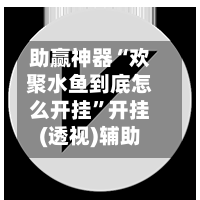助赢神器“欢聚水鱼到底怎么开挂”开挂(透视)辅助