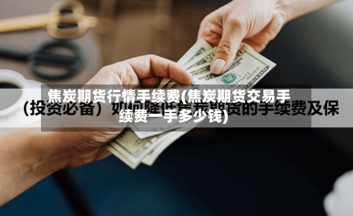 焦炭期货行情手续费(焦炭期货交易手续费一手多少钱)