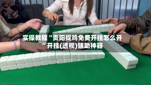 实操教程“贵阳捉鸡免费开挂怎么开”开挂(透视)辅助神器