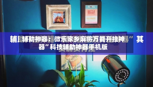 辅助神器：微乐家乡麻将万能开挂神器”科技辅助神器手机版