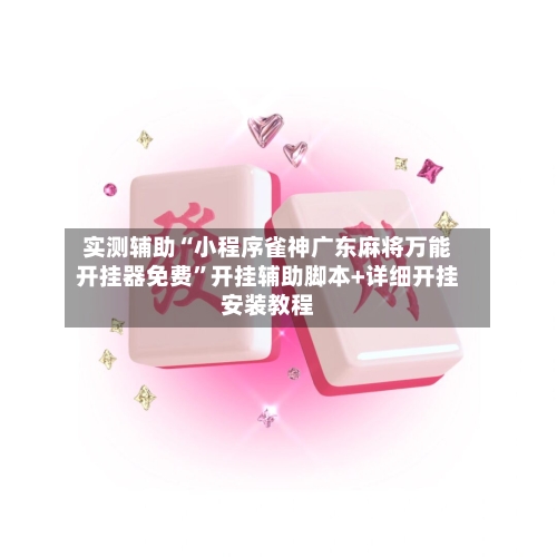 实测辅助“小程序雀神广东麻将万能开挂器免费”开挂辅助脚本+详细开挂安装教程