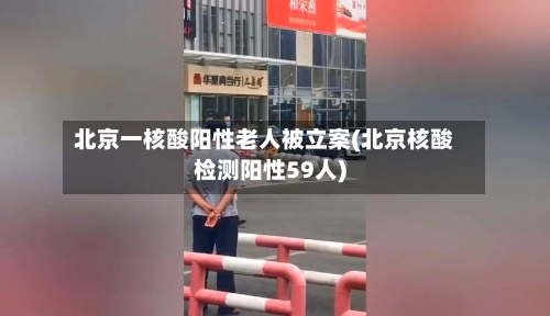 北京一核酸阳性老人被立案(北京核酸检测阳性59人)