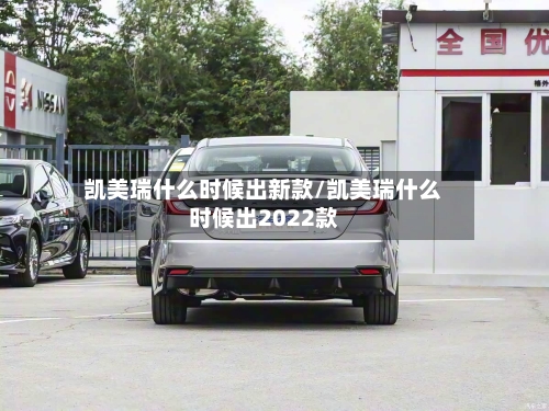 凯美瑞什么时候出新款/凯美瑞什么时候出2022款
