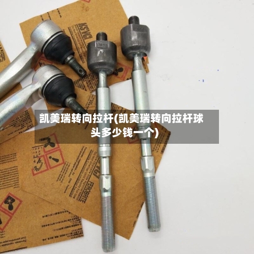 凯美瑞转向拉杆(凯美瑞转向拉杆球头多少钱一个)