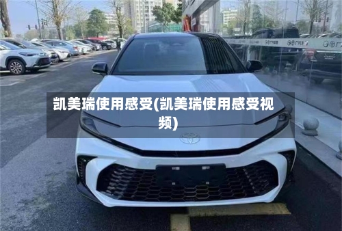 凯美瑞使用感受(凯美瑞使用感受视频)