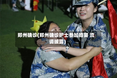 郑州确诊(郑州确诊护士参加婚宴 流调披露)