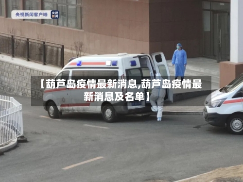 【葫芦岛疫情最新消息,葫芦岛疫情最新消息及名单】