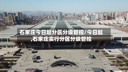 石家庄今日起分区分级管控/今日起,石家庄实行分区分级管控