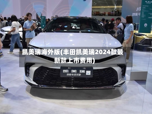 凯美瑞海外版(丰田凯美瑞2024款最新款上市费用)