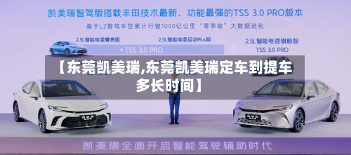 【东莞凯美瑞,东莞凯美瑞定车到提车多长时间】